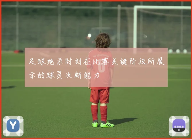 足球绝杀时刻在比赛关键阶段所展示的球员决断能力