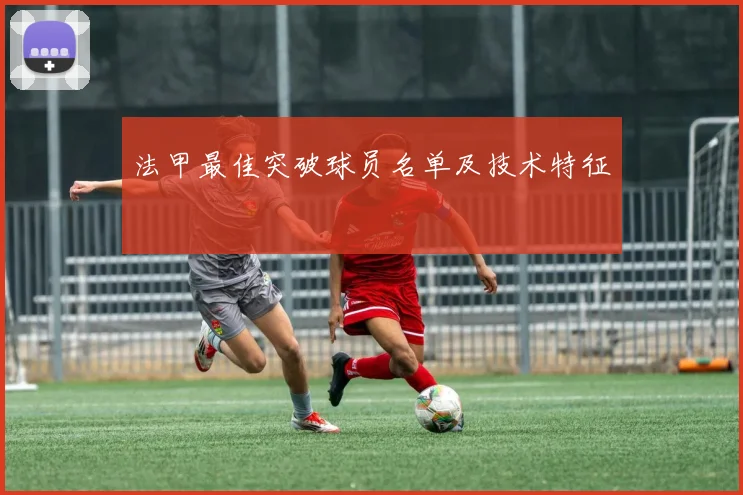 法甲最佳突破球员名单及技术特征