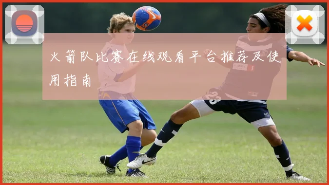 火箭队比赛在线观看平台推荐及使用指南
