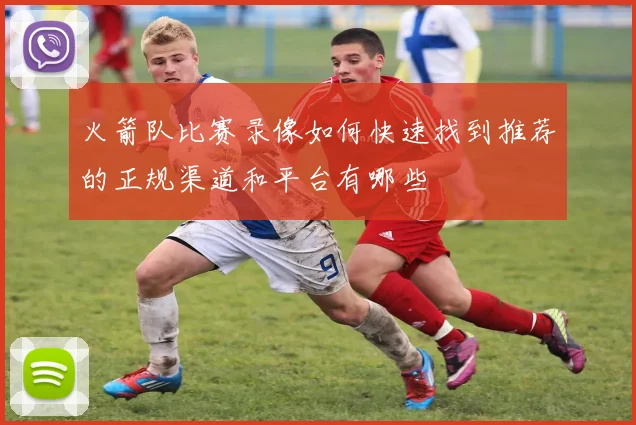 火箭队比赛录像如何快速找到推荐的正规渠道和平台有哪些