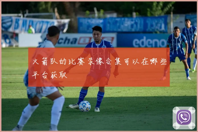 火箭队的比赛录像合集可以在哪些平台获取