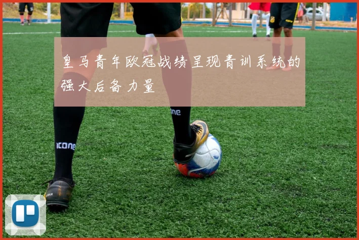 皇马青年欧冠战绩呈现青训系统的强大后备力量