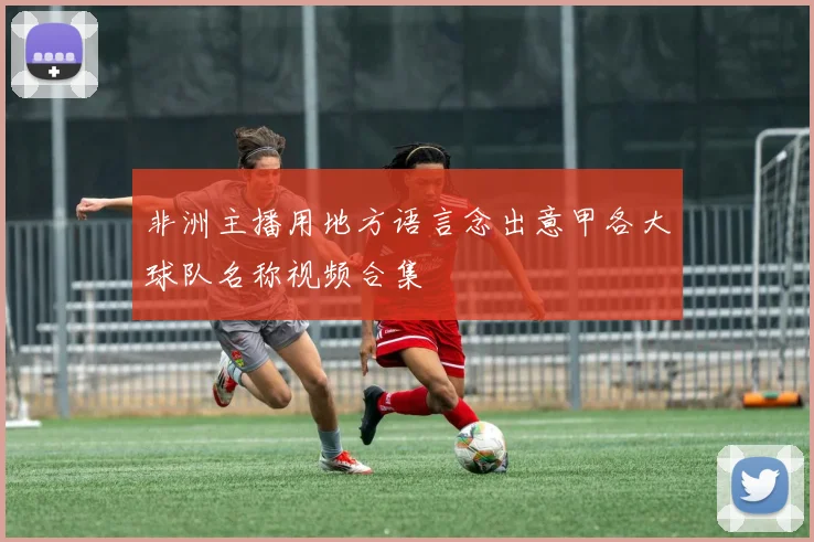 非洲主播用地方语言念出意甲各大球队名称视频合集
